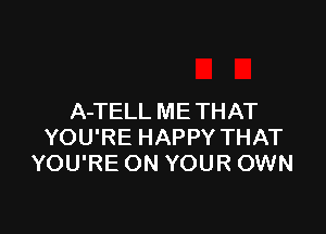 A-TELL ME THAT

YOU'RE HAPPY THAT
YOU'RE ON YOUR OWN