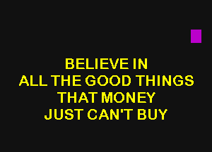 BELIEVE IN

ALL THE GOOD THINGS
THAT MONEY
JUST CAN'T BUY