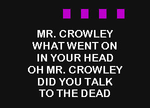 MR. CROWLEY
WHATWENT ON

IN YOUR HEAD
OH MR. CROWLEY

DID YOU TALK
TO THE DEAD