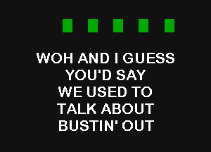 WOH AND I GUESS
YOU'D SAY

WE USED TO
TALK ABOUT
BUSTIN' OUT