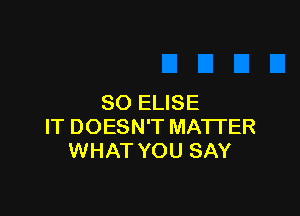 SO ELISE

IT DOESN'T MATI'ER
WHAT YOU SAY