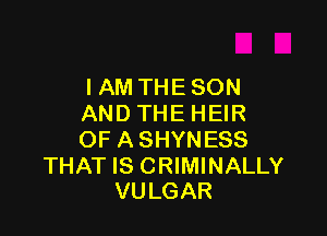 I AM THE SON
ANDTHEHEIR

OF A SHYNESS

THAT IS CRIMINALLY
VULGAR