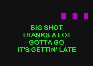 BIG SHOT

THANKS A LOT
GOTTA GO
IT'S GETTIN' LATE