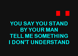 YOU SAY YOU STAND
BY YOUR MAN
TELL ME SOMETHING
I DON'T UNDERSTAND