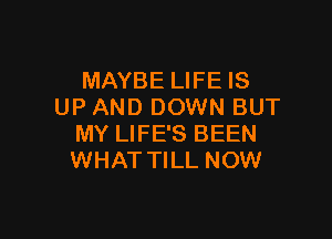 MAYBE LIFE IS
UP AND DOWN BUT

MY LIFE'S BEEN
WHAT TILL NOW