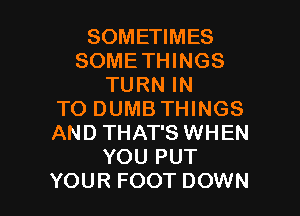 SOMETIMES
SOMETHINGS
TURN IN
TO DUMB THINGS
AND THAT'S WHEN
YOU PUT

YOUR FOOT DOWN l