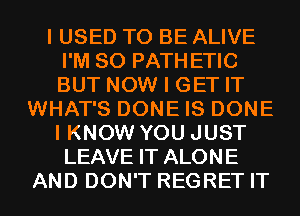 I USED TO BE ALIVE
I'M SO PATHETIC
BUT NOW I GET IT

WHAT'S DONE IS DONE
I KNOW YOU JUST
LEAVE IT ALONE
AND DON'T REGRET IT