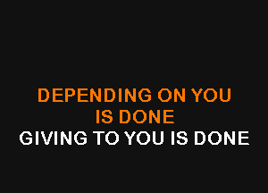 DEPENDING ON YOU

IS DONE
GIVING TO YOU IS DONE