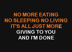 NO MORE EATING
N0 SLEEPING N0 LIVING
IT'S ALLJUST MORE
GIVING TO YOU
AND I'M DONE