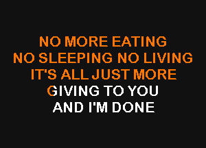 NO MORE EATING
N0 SLEEPING N0 LIVING
IT'S ALLJUST MORE
GIVING TO YOU
AND I'M DONE