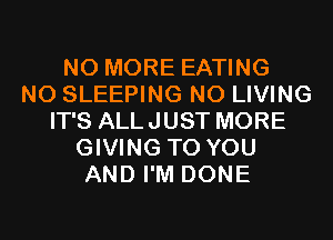 NO MORE EATING
N0 SLEEPING N0 LIVING
IT'S ALLJUST MORE
GIVING TO YOU
AND I'M DONE