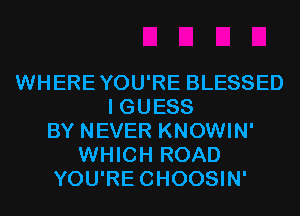 WHEREYOU'RE BLESSED
I GUESS
BY NEVER KNOWIN'
WHICH ROAD
YOU'RECHOOSIN'