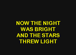 NOW THE NIGHT

WAS BRIGHT
AND THE STARS
THREW LIGHT