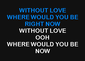 WITHOUT LOVE
OOH
WHERE WOULD YOU BE
NOW