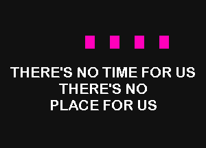 THERE'S NO TIME FOR US

THERE'S NO
PLACE FOR US