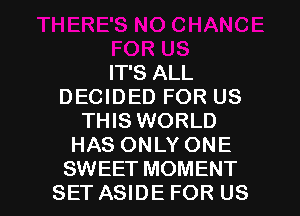 IT'S ALL
DECIDED FOR US
THIS WORLD
HAS ONLY ONE

SWEET MOMENT
SET ASIDE FOR US l