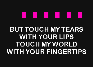 BUT TOUCH MY TEARS
WITH YOUR LIPS
TOUCH MY WORLD
WITH YOUR FINGERTIPS