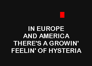 IN EUROPE

AND AMERICA
THERE'S A GROWIN'
FEELIN' OF HYSTERIA
