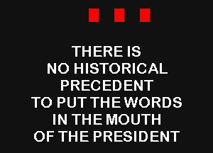 THERE IS
NO HISTORICAL
PRECEDENT
TO PUTTHEWORDS
IN THEMOUTH
OF THE PRESIDENT