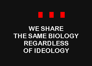WE SHARE

THE SAME BIOLOGY
REGARDLESS
OF IDEOLOGY