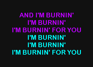 I'M BURNIN'
I'M BURNIN'
I'M BURNIN' FOR YOU