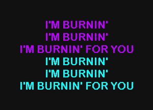 I'M BURNIN'
I'M BURNIN'
I'M BURNIN' FOR YOU