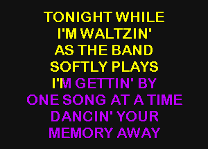 TONIGHTWHILE
I'M WALTZIN'
AS THE BAND

SOFTLY PLAYS