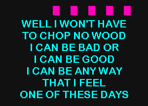WELL I WON'T HAVE
TO CHOP NO WOOD
ICAN BE BAD OR
ICAN BE GOOD
I CAN BE ANY WAY
THATI FEEL
ONEOF THESE DAYS