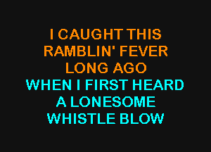 I CAUGHT THIS
RAMBLIN' FEVER
LONG AGO
WHEN I FIRST HEARD
A LONESOME
WHISTLE BLOW