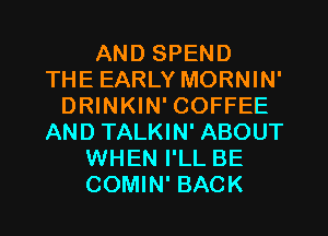 AND SPEND
THE EARLY MORNIN'
DRINKIN' COFFEE
AND TALKIN' ABOUT
WHEN I'LL BE
COMIN' BACK
