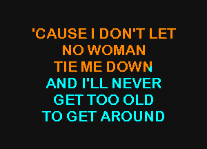 'CAUSE I DON'T LET
NO WOMAN
TIE ME DOWN
AND I'LL NEVER
GET TOO OLD

TO GET AROUND l