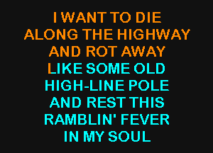 I WANT TO DIE
ALONG THE HIGHWAY
AND ROT AWAY
LIKE SOME OLD
HlGH-LINE POLE
AND REST THIS
RAMBLIN' FEVER
IN MY SOUL