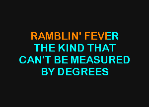 RAMBLIN' FEVER
THE KIND THAT
CAN'T BE MEASURED
BY DEGREES