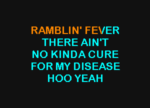 RAMBLIN' FEVER
THERE AIN'T

NO KINDACURE
FOR MY DISEASE
HOO YEAH
