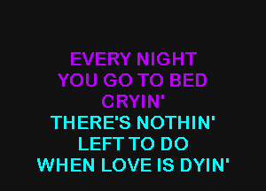 THERE'S NOTHIN'
LEFT TO DO
WHEN LOVE IS DYIN'