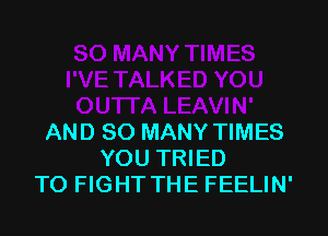 AND SO MANY TIMES
YOU TRIED
TO FIGHT THE FEELIN'