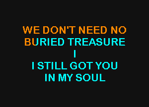 WE DON'T NEED NO
BURIED TREASURE
I
ISTILL GOT YOU
IN MY SOUL