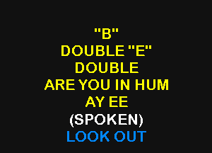 IIBII
DOUBLE E
DOUBLE

AREYOU IN HUM
AY EE

(SPOKEN)