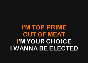 I'M TOP-PRIME

OUT OF MEAT
I'M YOUR CHOICE
IWANNA BE ELECTED