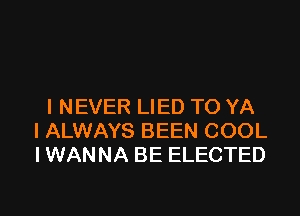 I NEVER LIED TO YA

I ALWAYS BEEN COOL
I WANNA BE ELECTED