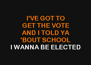 I'VE GOT TO
GET THE VOTE
AND I TOLD YA
'BOUT SCHOOL
IWANNA BE ELECTED

g