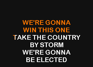 WE'RE GONNA
WIN THIS ONE
TAKETHE COUNTRY
BY STORM
WE'RE GONNA
BE ELECTED