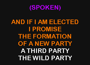 AND IF I AM ELECTED
l PROMISE
THE FORMATION
OF A NEW PARTY
ATHIRD PARTY
THEWILD PARTY
