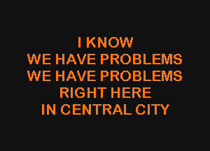 I KNOW
WE HAVE PROBLEMS
WE HAVE PROBLEMS
RIGHT HERE
IN CENTRAL CITY