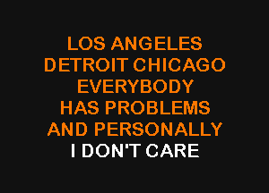 LOS ANGELES
DETROIT CHICAGO
EVERYBODY
HAS PROBLEMS
AND PERSONALLY

I DON'T CARE l