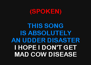 IHOPE I DON'TGET
MAD COW DISEASE