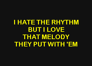 I HATE THE RHYTHM
BUTI LOVE
THAT MELODY
THEY PUTWITH 'EM