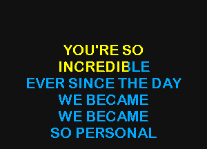 YOU'RE SO
INCREDIBLE
EVER SINCETHE DAY
WE BECAME
WE BECAME
SO PERSONAL