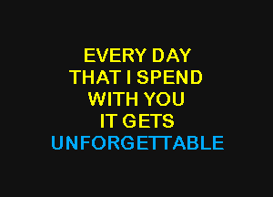 EVERY DAY
THAT I SPEND

WITH YOU
IT GETS
U N FORG E'ITABLE