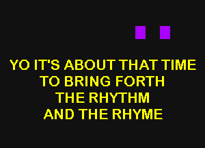 Y0 IT'S ABOUT THAT TIME
TO BRING FORTH
THE RHYTHM
AND THE RHYME